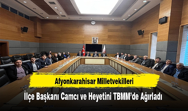 Afyonkarahisar Milletvekilleri, İlçe Başkanı Camcı ve Heyetini TBMM’de Ağırladı