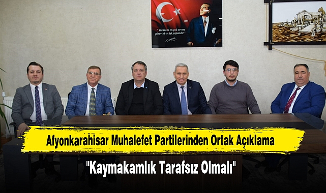 Afyonkarahisar Muhalefet Partilerinden Ortak Açıklama: "Kaymakamlık Tarafsız Olmalı"