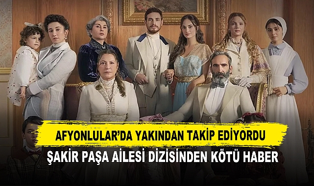 Afyonlular ’da Yakından Takip Ediyordu Şakir Paşa Ailesi Dizisinden Kötü Haber