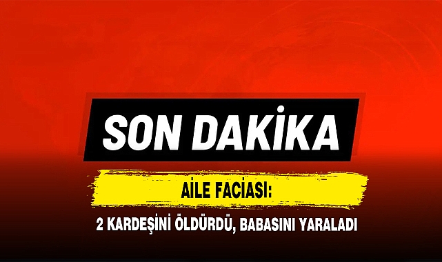 Aile Faciası: 2 Kardeşini Öldürdü, Babasını Yaraladı