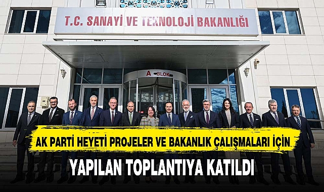 AK PARTİ HEYETİ PROJELER VE BAKANLIK ÇALIŞMALARI İÇİN YAPILAN TOPLANTIYA KATILDI
