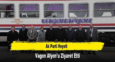 Ak Parti Heyeti, Vagon Afyon’u Ziyaret Etti