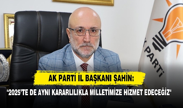 AK Parti İl Başkanı Şahin: "2025’te De Aynı Kararlılıkla Milletimize Hizmet Edeceğiz"