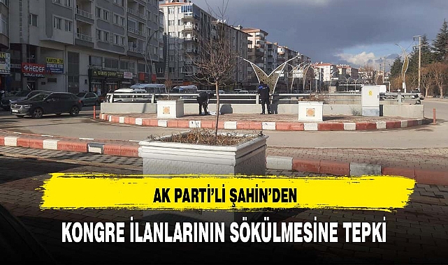 AK PARTİ’Lİ ŞAHİN’DEN KONGRE İLANLARININ SÖKÜLMESİNE TEPKİ