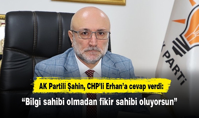 AK Partili Şahin, CHP'li Erhan'a cevap verdi: "Bilgi sahibi olmadan fikir sahibi oluyorsun"