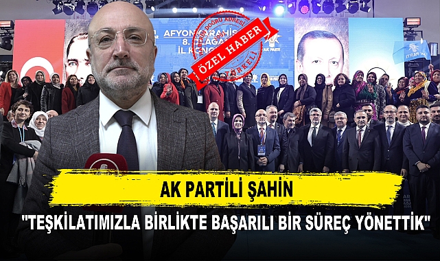 AK Partili Şahin "Teşkilatımızla Birlikte Başarılı Bir Süreç Yönettik"