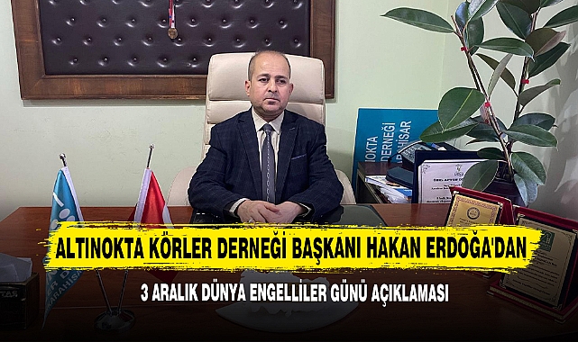 Altınokta Körler Derneği Başkanı Hakan Erdoğa'dan 3 Aralık Dünya Engelliler Günü Açıklaması