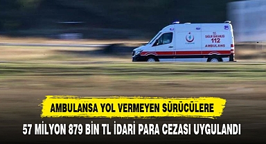AMBULANSA YOL VERMEYEN SÜRÜCÜLERE, 57 MİLYON 879 BİN TL İDARİ PARA CEZASI UYGULANDI