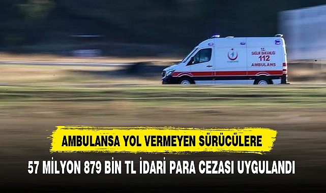 AMBULANSA YOL VERMEYEN SÜRÜCÜLERE, 57 MİLYON 879 BİN TL İDARİ PARA CEZASI UYGULANDI