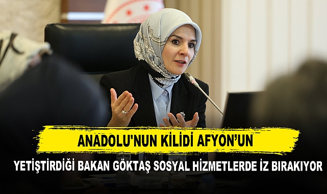 Anadolu'nun Kilidi Afyon'un Yetiştirdiği Bakan Göktaş Sosyal Hizmetlerde İz Bırakıyor