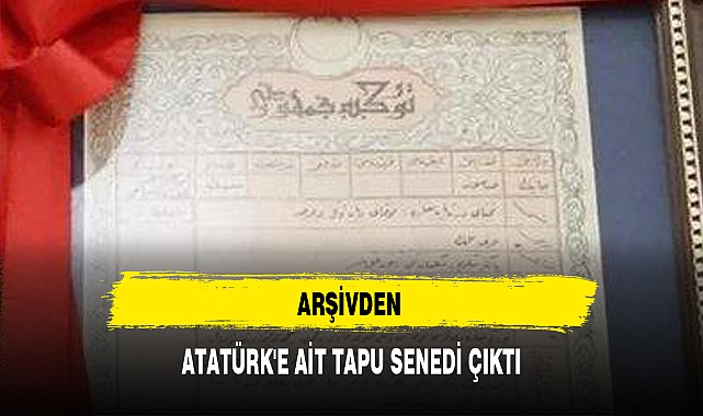 ARŞİVDEN ATATÜRK'E AİT TAPU SENEDİ ÇIKTI