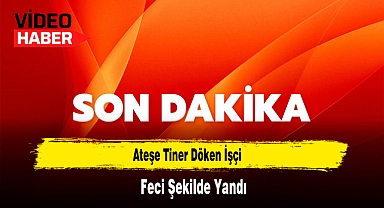 Ateşe Tiner Döken İşçi Feci Şekilde Yandı