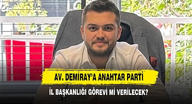 Av. Demiray’a Anahtar Parti İl Başkanlığı Görevi Mi Verilecek?