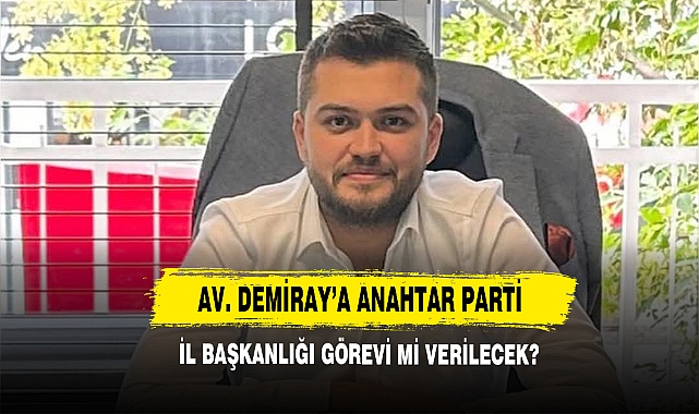 Av. Demiray’a Anahtar Parti İl Başkanlığı Görevi Mi Verilecek?