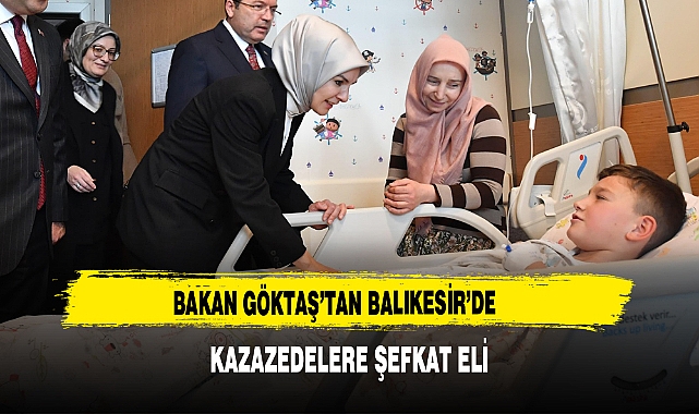 Bakan Göktaş’tan Balıkesir’de  Kazazedelere Şefkat Eli