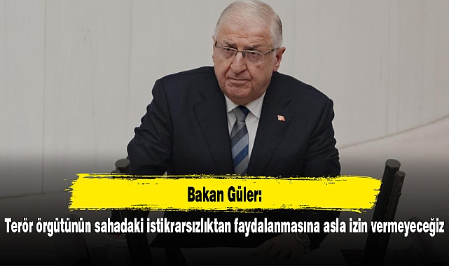 Bakan Güler: Terör örgütünün sahadaki istikrarsızlıktan faydalanmasına asla izin vermeyeceğiz