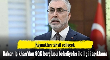 Bakan Işıkhan’dan SGK borçlusu belediyeler ile ilgili açıklama: Kaynaktan tahsil edilecek