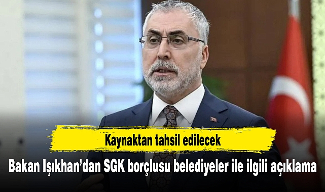 Bakan Işıkhan’dan SGK borçlusu belediyeler ile ilgili açıklama: Kaynaktan tahsil edilecek