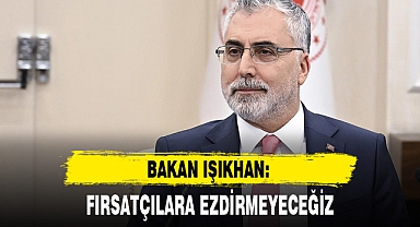 BAKAN IŞIKHAN: FIRSATÇILARA EZDİRMEYECEĞİZ