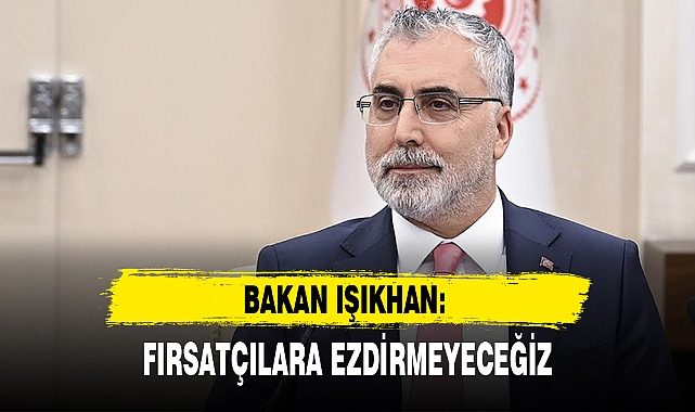 BAKAN IŞIKHAN: FIRSATÇILARA EZDİRMEYECEĞİZ