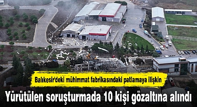 Balıkesir'deki mühimmat fabrikasındaki patlamaya ilişkin yürütülen soruşturmada 10 kişi gözaltına alındı