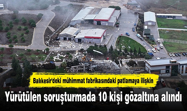 Balıkesir'deki mühimmat fabrikasındaki patlamaya ilişkin yürütülen soruşturmada 10 kişi gözaltına alındı