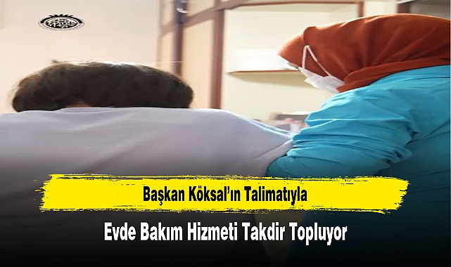 Başkan Köksal'ın Talimatıyla, Evde Bakım Hizmeti Takdir Topluyor