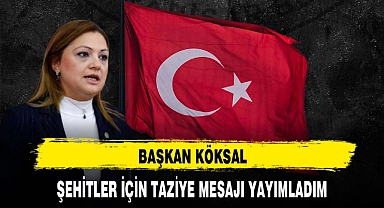 BAŞKAN KÖKSAL ŞEHİTLER İÇİN TAZİYE MESAJI YAYIMLADIM