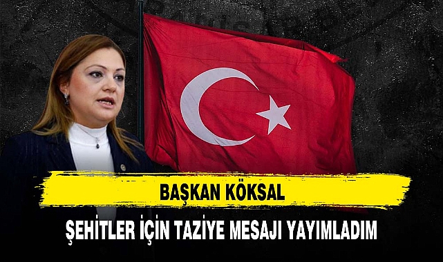 BAŞKAN KÖKSAL ŞEHİTLER İÇİN TAZİYE MESAJI YAYIMLADIM