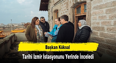 Başkan Köksal, Tarihi İzmir İstasyonunu Yerinde İnceledi