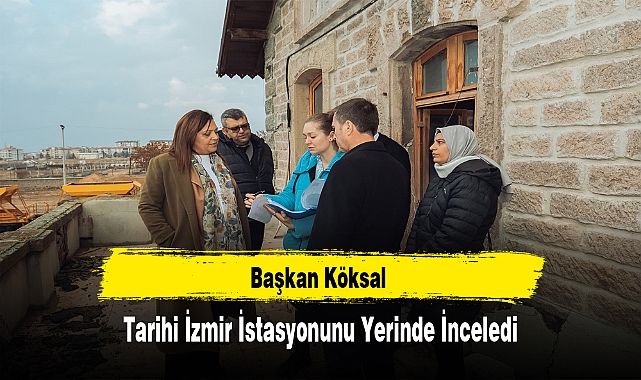 Başkan Köksal, Tarihi İzmir İstasyonunu Yerinde İnceledi