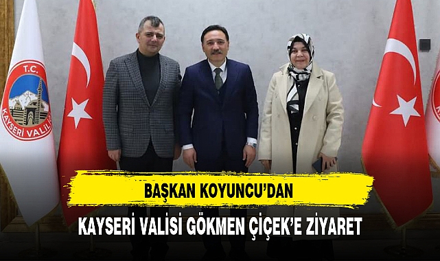 BAŞKAN KOYUNCU'DAN KAYSERİ VALİSİ GÖKMEN ÇİÇEK'E ZİYARET