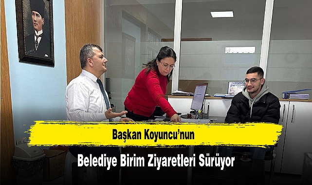 Başkan Koyuncu’nun, Belediye Birim Ziyaretleri Sürüyor