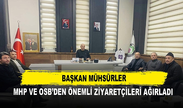 Başkan Mühsürler MHP ve OSB’den Önemli Ziyaretçileri Ağırladı