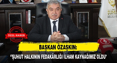 BAŞKAN ÖZAŞKIN: ''ŞUHUT HALKININ FEDAKÂRLIĞI İLHAM KAYNAĞIMIZ OLDU