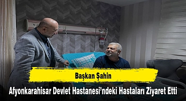 Başkan Şahin, Afyonkarahisar Devlet Hastanesi’ndeki Hastaları Ziyaret Etti
