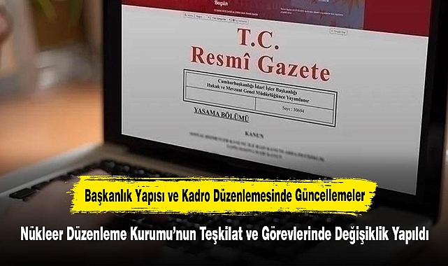 Başkanlık Yapısı ve Kadro Düzenlemesinde Güncellemeler: Nükleer Düzenleme Kurumu’nun Teşkilat ve Görevlerinde Değişiklik Yapıldı