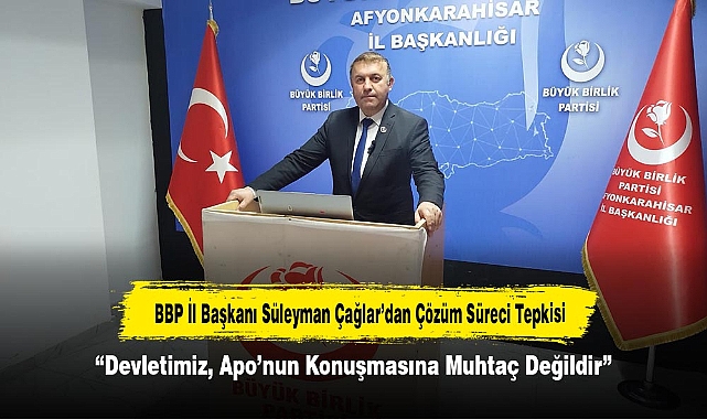 BBP İl Başkanı Süleyman Çağlar’dan Çözüm Süreci Tepkisi: “Devletimiz, Apo’nun Konuşmasına Muhtaç Değildir”