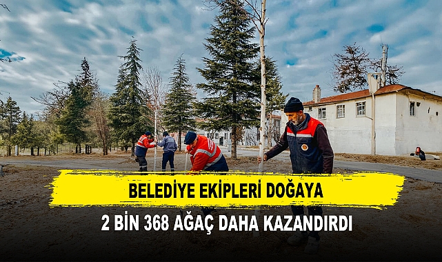 Belediye Ekipleri Doğaya  2 Bin 368 Ağaç Daha kazandırdı