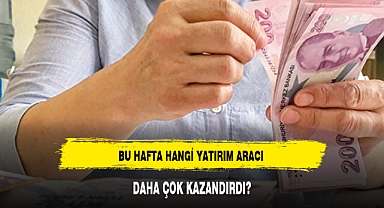 BU HAFTA HANGİ YATIRIM ARACI DAHA ÇOK KAZANDIRDI?