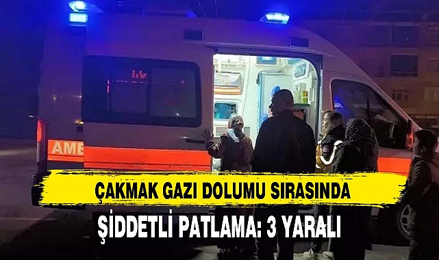 ÇAKMAK GAZI DOLUMU SIRASINDA ŞİDDETLİ PATLAMA: 3 YARALI