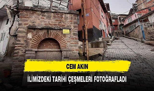 CEM AKIN, İLİMİZDEKİ TARİHİ ÇEŞMELERİ FOTOĞRAFLADI
