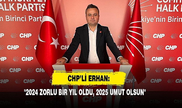 CHP’li Erhan: "2024 Zorlu Bir Yıl Oldu, 2025 Umut Olsun"