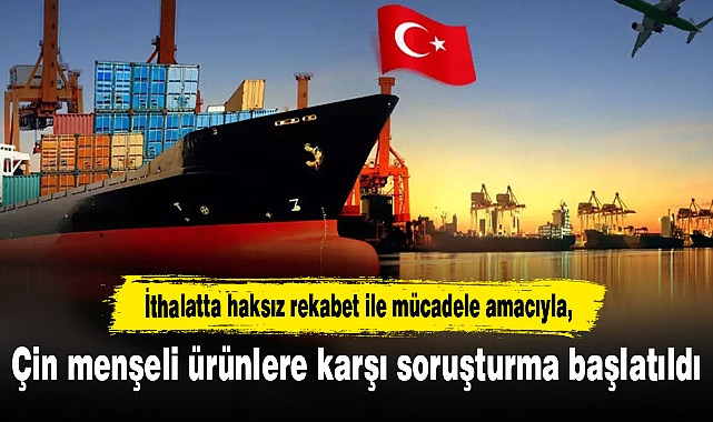 Çin menşeli ürünlere karşı soruşturma başlatıldı