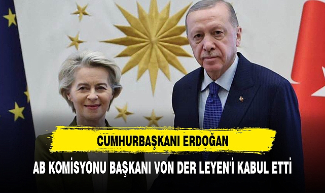 CUMHURBAŞKANI ERDOĞAN, AB KOMİSYONU BAŞKANI VON DER LEYEN'İ KABUL ETTİ