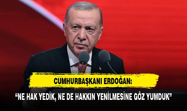 CUMHURBAŞKANI ERDOĞAN: “NE HAK YEDİK, NE DE HAKKIN YENİLMESİNE GÖZ YUMDUK”