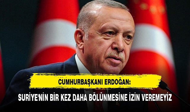 CUMHURBAŞKANI ERDOĞAN: SURİYE'NİN BİR KEZ DAHA BÖLÜNMESİNE İZİN VEREMEYİZ