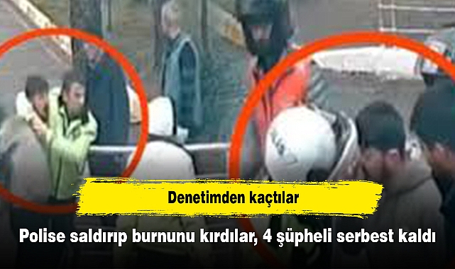 Denetimden kaçtılar: Polise Saldırıp Burnunu Kırdılar, 4 Şüpheli Serbest Kaldı