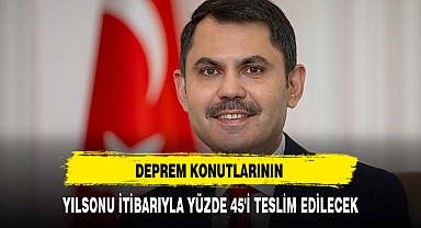 DEPREM KONUTLARININ YILSONU İTİBARIYLA YÜZDE 45'İ TESLİM EDİLECEK