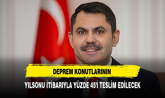DEPREM KONUTLARININ YILSONU İTİBARIYLA YÜZDE 45'İ TESLİM EDİLECEK